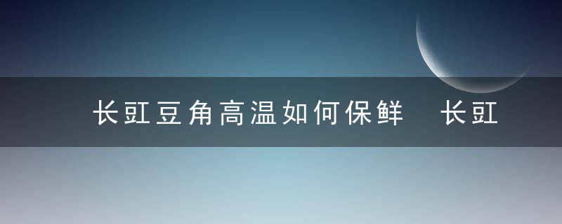 长豇豆角高温如何保鲜 长豇豆角高温怎么保鲜